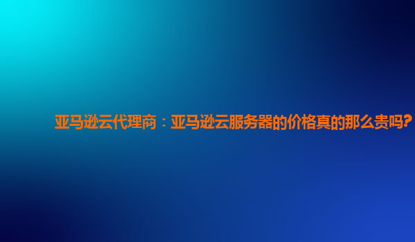 亚马逊云代理商：AWS 云服务器价格真的贵吗？探讨其优势与成本插图