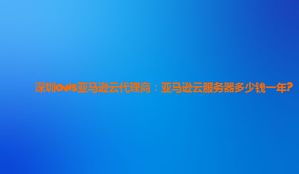 深圳AWS亚马逊云代理商：亚马逊云服务器价格及优势全面解析插图