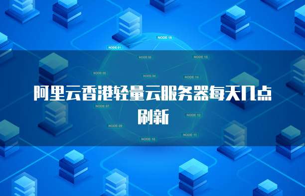 阿里云香港輕量云服務器刷新時間及優勢解析：高性能與穩定性的完美結合插圖