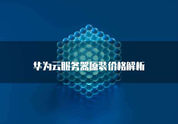 华为云服务器原装价格解析：型号、配置及市场行情影响插图