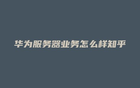 華為服務器業務表現如何？知乎用戶評價其性能強悍、可靠性高及管理功能卓越插圖